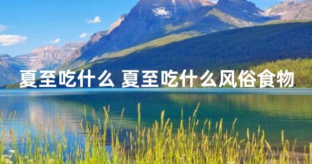 夏至吃什么 夏至吃什么风俗食物